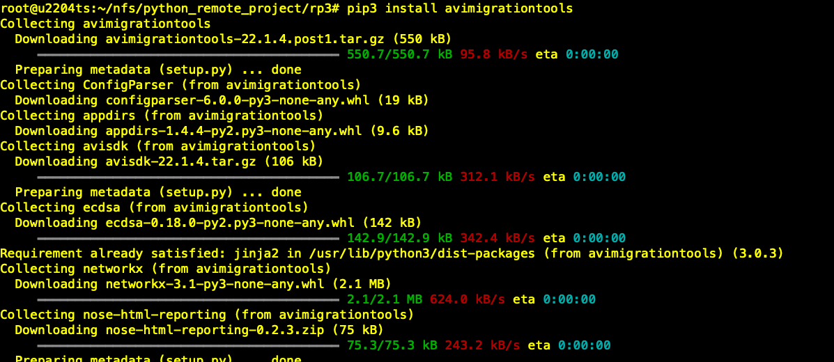 pip3 install avimigrationtoots Collecting avimigrationtoots Downloading postl. tar.gz (55ø kB) 55ø.7/55e.7 kB 95.8 kB/s eta ø:øø:øø Preparing metadata (setup. py) done Collecting Configpa rser (from avinigrationtools) Downloading configparser—6.ø. (19 kB) Collecting appdirs (from avimigrationtoots) Downloading (9.6 kB) Collecting avisdk (from avimigrationtools) Downloading avisdk—22.1.4.tar.gz (1ø6 kB) 1ø6.7/1e6.7 312.1 kB/s eta Preparing metadata (setup. py) done Collecting ecdsa (from avimigrationtoots) Downloading ecdsa—e. 18. e—py2. (142 kB) 142.9/142.9 kB 342.2 kB/s eta Requirement already satisfied: jinja2 in /usr/tib/python3/dist—packages (from avimigrationtools) (3.ø.3) Collecting networkx (from avimigrationtoots) Downloading networkx—3. (2.1 MB) 2.1/2.1 MB 624.0 Collecting nose—html—reporting (from avimigrationtools) Downloading Zip (75 kB) 75.3/75.3 kB kB/s ø:øø.øø eta ø:øø:øø 