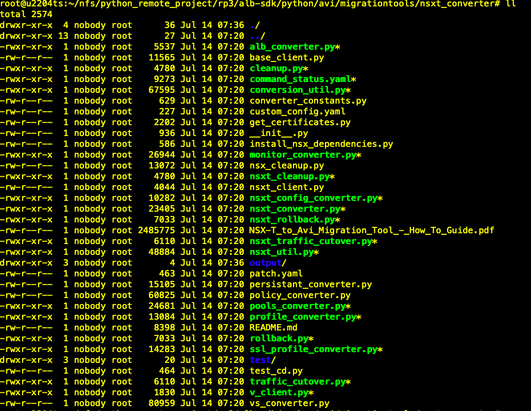 root@u22 e—project/rp3/alb— total 2574 d rWX r —X d rwx r —xr—x 14 ø7. — rwx r —x 14 ø7. 14 ø7. —rwxr—xr—x — rWX 14 ø7. — rwx r —x 14 ø7. 14 ø7. 14 ø7. 14 ø7. — rWX 14 ø7. — rwX 14 ø7. 14 ø7. —rwxr—xr—x — rWX 14 ø7. — rwx r —x 14 ø7. — rwX 14 ø7. —rwx r —xr—x drwxr—xr—x 14 ø7. 14 ø7. — rwX 14 ø7. — rwx r —x — rwx 14 ø7. — rwx r —x d rwx r —xr—x 14 ø7. —rwx r —xr—x 14 ø7. —rwxr—xr—x —rw— — r_ ts : N/nts/ nobody 4 13 nobody nobody I nobody 1 nobody nobody I nobody nobody 1 nobody I nobody 1 nobody nobody I nobody nobody 1 nobody I nobody 1 nobody nobody I nobody nobody 1 nobody I nobody 3 nobody nobody I nobody nobody 1 nobody I nobody 1 nobody nobody I nobody 3 nobody nobody I nobody 1 nobody I nobody root root root root root root root root root root root root root root root root root root root root root root root root root root root root root root root root root root root root 14 ø7:36 ø7. ø7. ø7. ø7. ø7. ø7. ø7. 14 ø7:36 ø7. ø7. 14 ø7:2ø ø7. 14 ø7:2ø ø7. ø7 • 2ø • 2ø • 2ø • 2ø • 2ø • 2ø • 2ø • 2ø • 2ø • 2ø • 2ø • 2ø • 2ø • 2ø • 2ø • 2ø • 2ø : 2ø iontools/ns base_c tient. py cleanup. py-* tat us. conversion_uti converter_constants.py yaml get_certif icates. py •2ø _init—.py in St a py nonitor_conve rte r. nsx_c teanup. py n sxt_cleanup. nsxt_client. py nsxt_conf ig_converter. nsxt_C0nverter. n sxt_ro Uback. conve Jut 36 Jut 27 5537 Jul Jut 11565 Jut 47 Be 9273 Jul Jut 67595 Jut 629 227 Jul Jut 22ø2 Jut 936 586 Jul Jut 26944 Jut 13ø72 47 u Jul Jut 4ø44 Jut 1ø282 234ø5 Jul Jut 7ø33 Jut 2485775 61 le Jul 48884 Jut Jut 4 463 Jul Jut 151øs Jut 6e825 24681 Jul Jut 13e84 Jut 8398 7e33 Jul Jut 14283 Jut 2e 464 Jul Jut 611ø Jut 183e 8eg59 14 14 14 14 14 14 14 14 14 14 14 14 ig rat ion_Too pdf n sxt_util. patch. persistant_converter.py poticy_converter. py pools_conve rter. prof i r. README. md s s t_prof test_cd. py t raffic_cutover. ient. py-* vs _ converter. py 